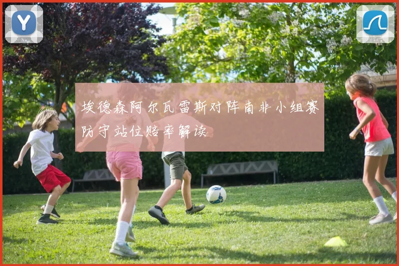 埃德森阿尔瓦雷斯对阵南非小组赛防守站位赔率解读