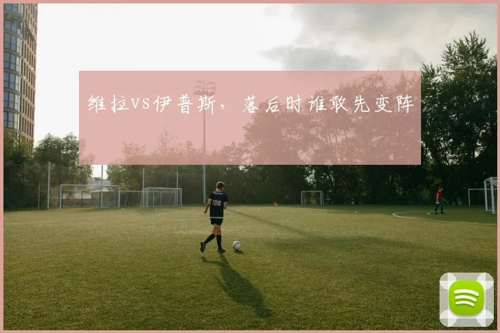 维拉vs伊普斯,落后时谁敢先变阵