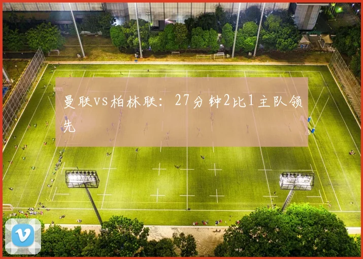 曼联vs柏林联：27分钟2比1主队领先