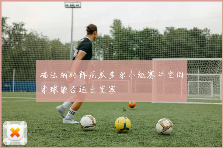 福法纳对阵厄瓜多尔小组赛半空间拿球能否送出直塞