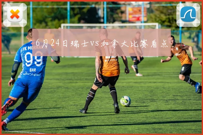 6月24日瑞士vs加拿大比赛看点