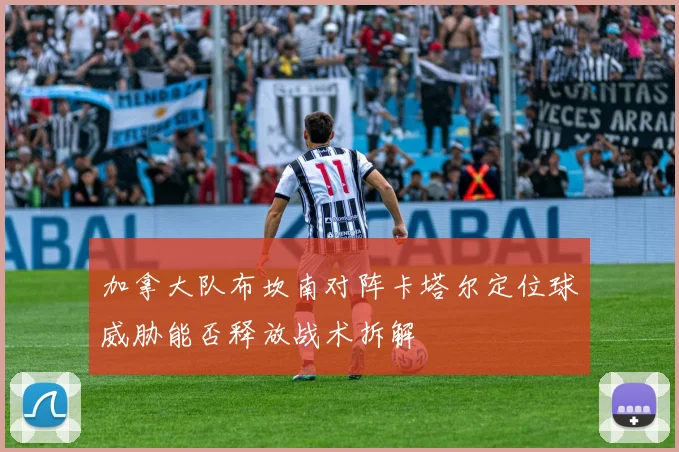 加拿大队布坎南对阵卡塔尔定位球威胁能否释放战术拆解