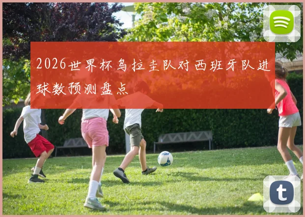 2026世界杯乌拉圭队对西班牙队进球数预测盘点