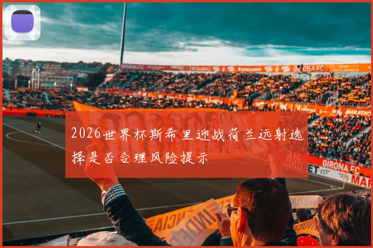 2026世界杯斯希里迎战荷兰远射选择是否合理风险提示