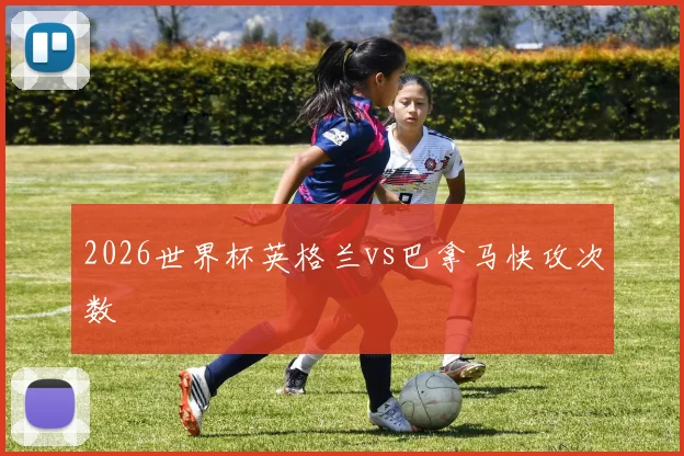 2026世界杯英格兰vs巴拿马快攻次数