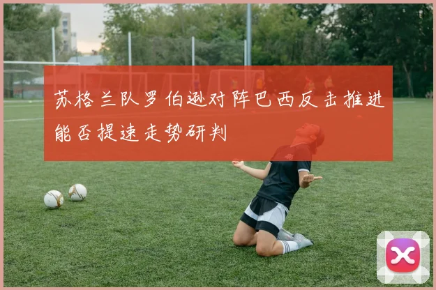 苏格兰队罗伯逊对阵巴西反击推进能否提速走势研判