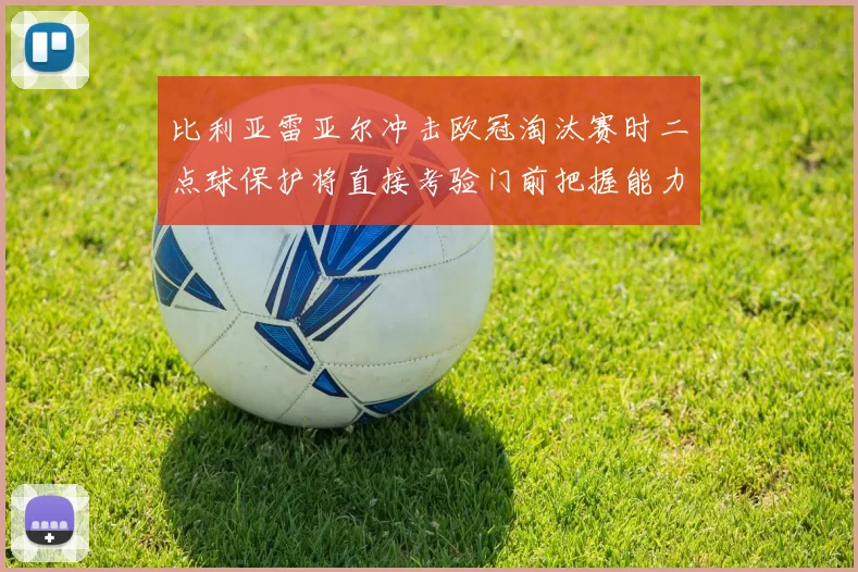 比利亚雷亚尔冲击欧冠淘汰赛时二点球保护将直接考验门前把握能力