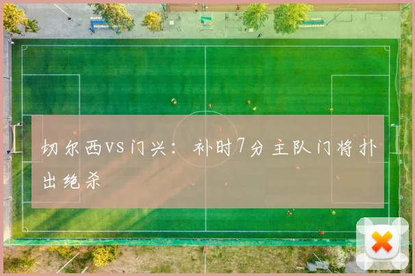 切尔西vs门兴：补时7分主队门将扑出绝杀