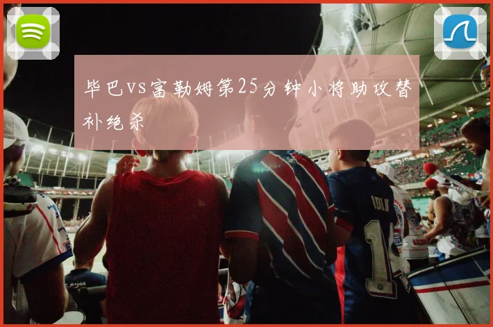 毕巴vs富勒姆第25分钟小将助攻替补绝杀