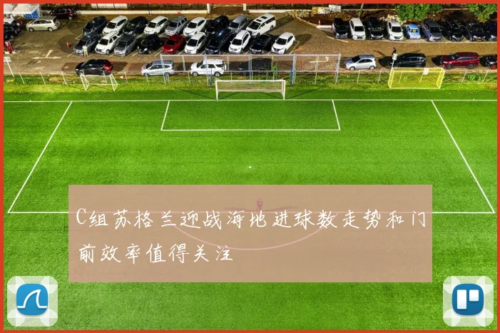 C组苏格兰迎战海地进球数走势和门前效率值得关注