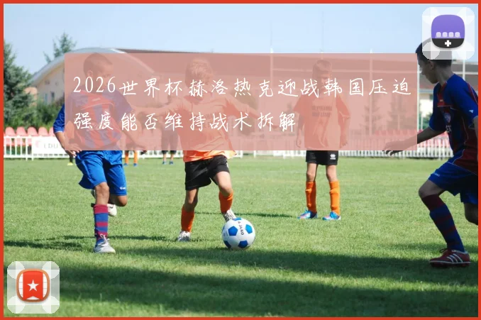 2026世界杯赫洛热克迎战韩国压迫强度能否维持战术拆解
