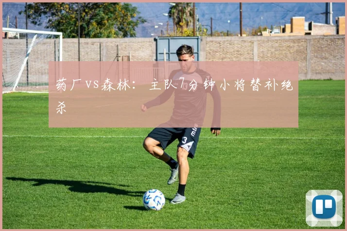 药厂vs森林：主队7分钟小将替补绝杀