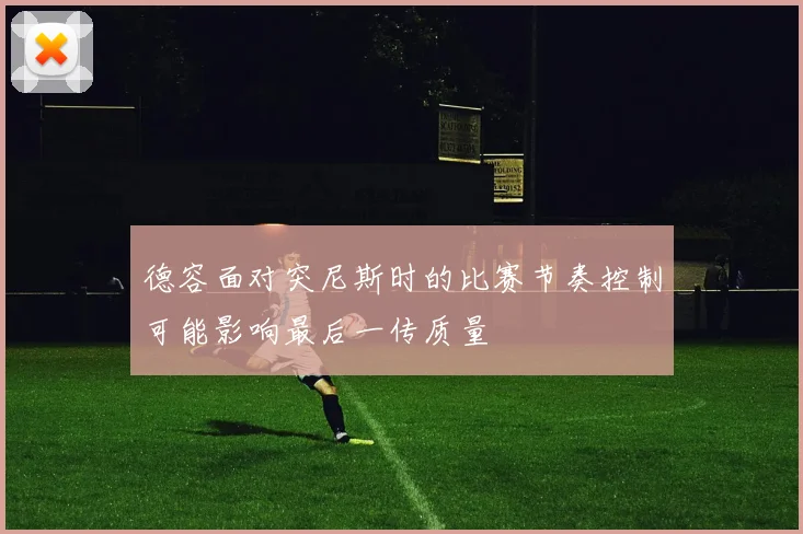 德容面对突尼斯时的比赛节奏控制可能影响最后一传质量