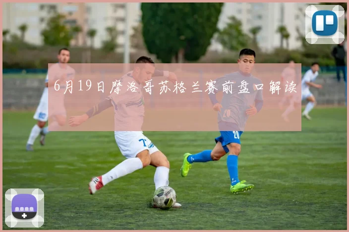 6月19日摩洛哥苏格兰赛前盘口解读